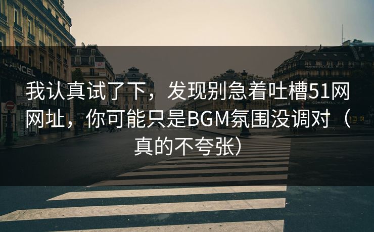 我认真试了下，发现别急着吐槽51网网址，你可能只是BGM氛围没调对（真的不夸张）