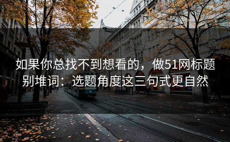 如果你总找不到想看的，做51网标题别堆词：选题角度这三句式更自然
