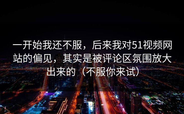 一开始我还不服,后来我对51视频网站的偏见,其实是被评论区氛围放大出来的(不服你来试) 第1张 一开始我还不服,后来我对51视频网站的偏见,其实是被评论区氛围放大出来的(不服你来试) 第1张