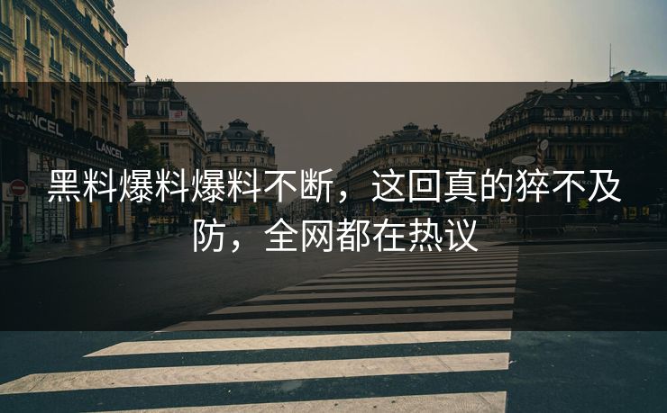 黑料爆料爆料不断，这回真的猝不及防，全网都在热议