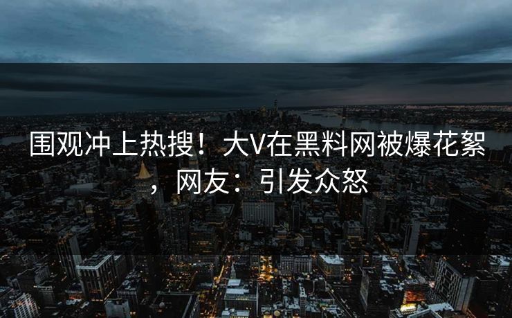 围观冲上热搜！大V在黑料网被爆花絮，网友：引发众怒