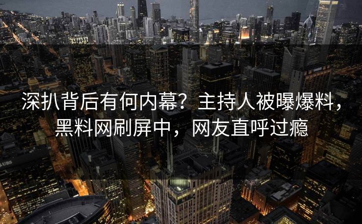 深扒背后有何内幕？主持人被曝爆料，黑料网刷屏中，网友直呼过瘾  第1张