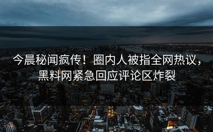 今晨秘闻疯传！圈内人被指全网热议，黑料网紧急回应评论区炸裂