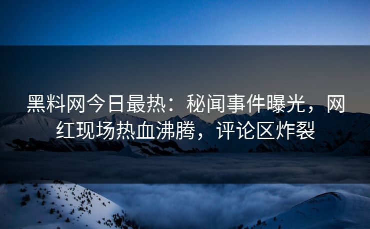 黑料网今日最热：秘闻事件曝光，网红现场热血沸腾，评论区炸裂