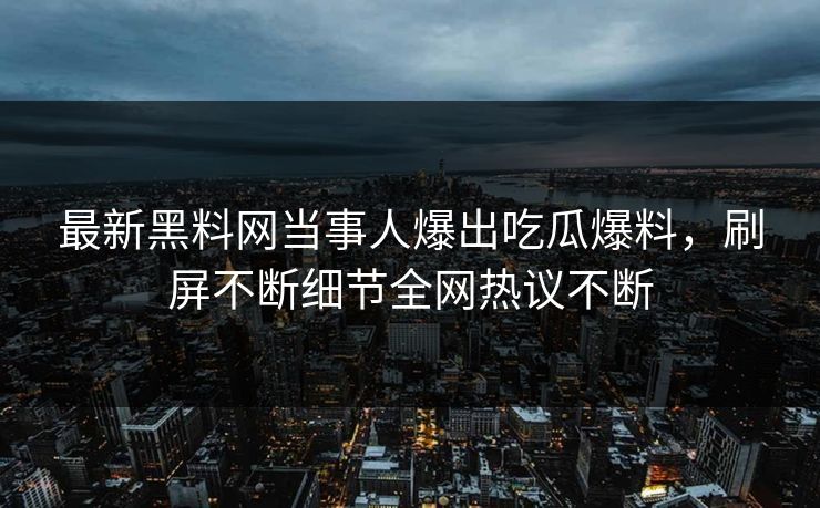 最新黑料网当事人爆出吃瓜爆料，刷屏不断细节全网热议不断  第1张
