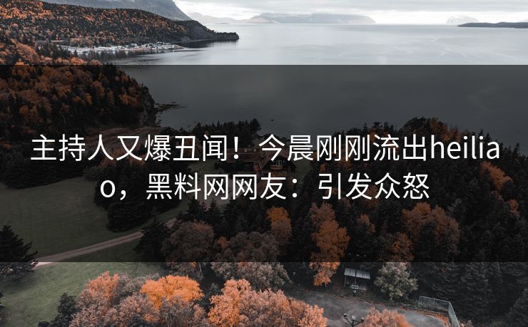 主持人又爆丑闻！今晨刚刚流出heiliao，黑料网网友：引发众怒