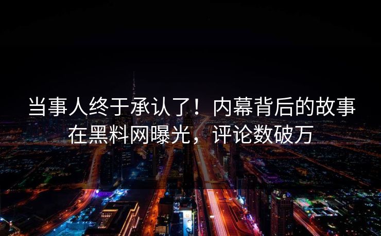 当事人终于承认了！内幕背后的故事在黑料网曝光，评论数破万  第1张