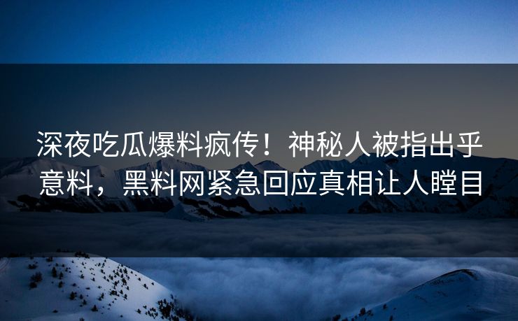 深夜吃瓜爆料疯传！神秘人被指出乎意料，黑料网紧急回应真相让人瞠目  第1张