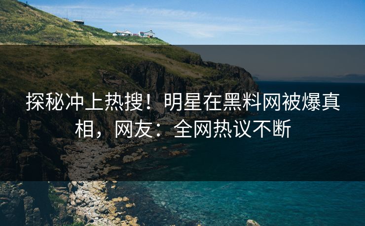 探秘冲上热搜！明星在黑料网被爆真相，网友：全网热议不断  第1张