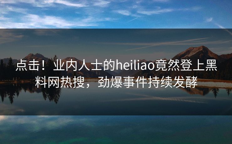 点击！业内人士的heiliao竟然登上黑料网热搜，劲爆事件持续发酵  第1张