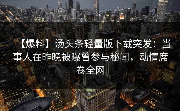 【爆料】汤头条轻量版下载突发：当事人在昨晚被曝曾参与秘闻，动情席卷全网