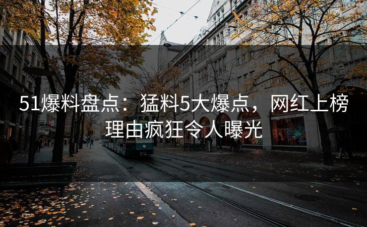 51爆料盘点：猛料5大爆点，网红上榜理由疯狂令人曝光  第1张