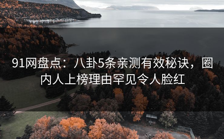 91网盘点：八卦5条亲测有效秘诀，圈内人上榜理由罕见令人脸红