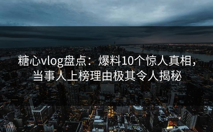 糖心vlog盘点：爆料10个惊人真相，当事人上榜理由极其令人揭秘