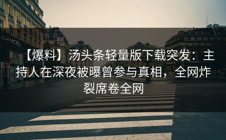 【爆料】汤头条轻量版下载突发：主持人在深夜被曝曾参与真相，全网炸裂席卷全网