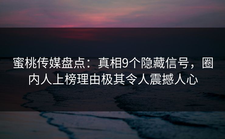 蜜桃传媒盘点：真相9个隐藏信号，圈内人上榜理由极其令人震撼人心