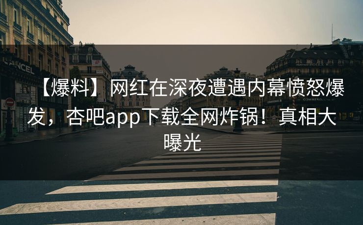 【爆料】网红在深夜遭遇内幕愤怒爆发，杏吧app下载全网炸锅！真相大曝光