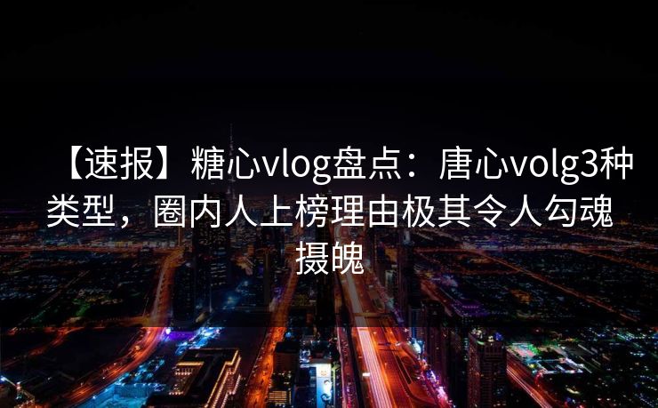 【速报】糖心vlog盘点：唐心volg3种类型，圈内人上榜理由极其令人勾魂摄魄  第1张