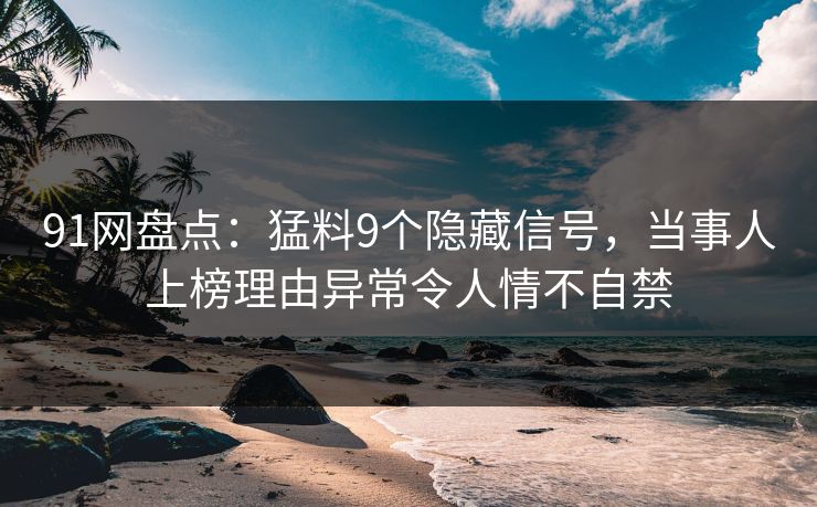 91网盘点：猛料9个隐藏信号，当事人上榜理由异常令人情不自禁  第1张