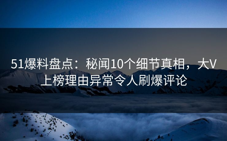 51爆料盘点：秘闻10个细节真相，大V上榜理由异常令人刷爆评论