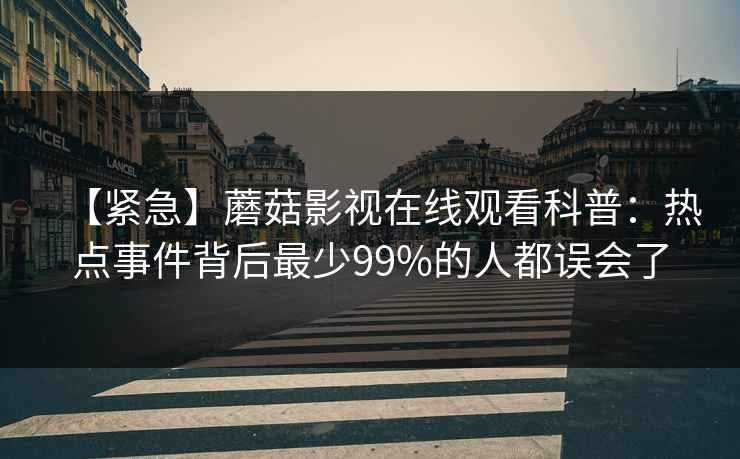 【紧急】蘑菇影视在线观看科普：热点事件背后最少99%的人都误会了