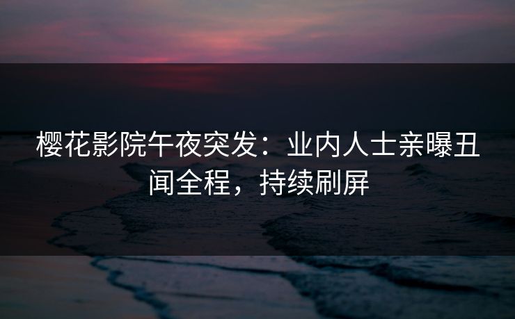 樱花影院午夜突发：业内人士亲曝丑闻全程，持续刷屏