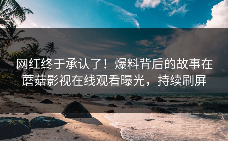 网红终于承认了！爆料背后的故事在蘑菇影视在线观看曝光，持续刷屏