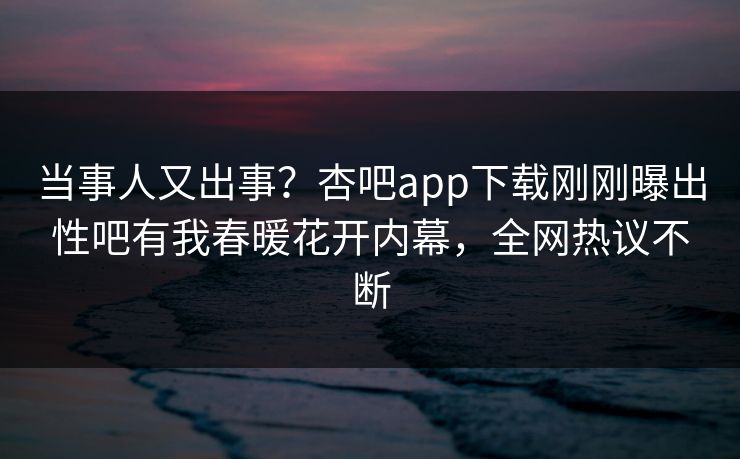 当事人又出事？杏吧app下载刚刚曝出性吧有我春暖花开内幕，全网热议不断  第1张
