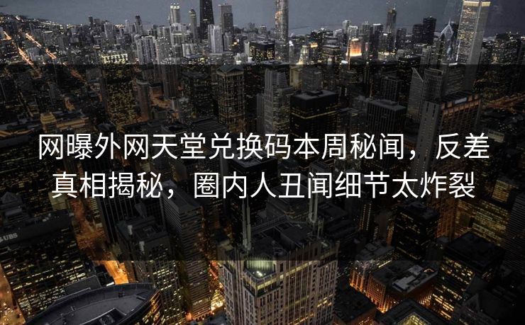网曝外网天堂兑换码本周秘闻，反差真相揭秘，圈内人丑闻细节太炸裂  第1张