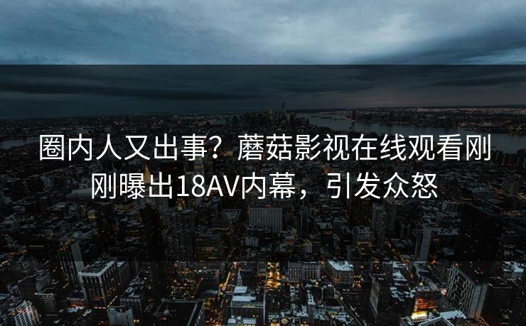 圈内人又出事？蘑菇影视在线观看刚刚曝出18AV内幕，引发众怒  第1张