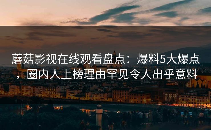 蘑菇影视在线观看盘点：爆料5大爆点，圈内人上榜理由罕见令人出乎意料  第1张