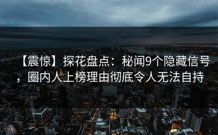 【震惊】探花盘点：秘闻9个隐藏信号，圈内人上榜理由彻底令人无法自持
