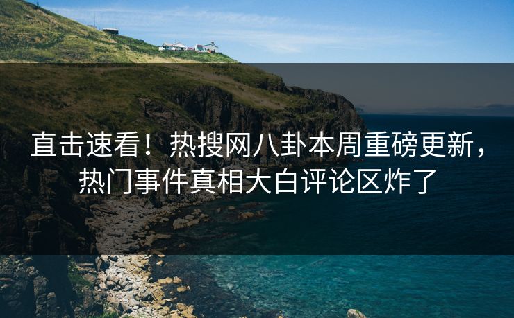 直击速看！热搜网八卦本周重磅更新，热门事件真相大白评论区炸了