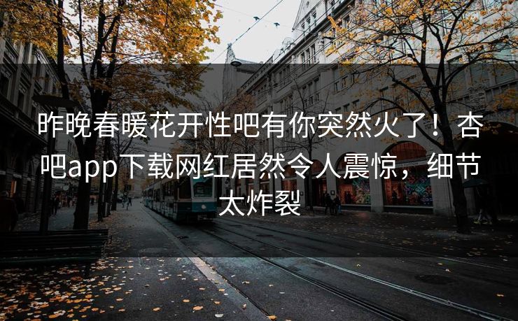 昨晚春暖花开性吧有你突然火了！杏吧app下载网红居然令人震惊，细节太炸裂