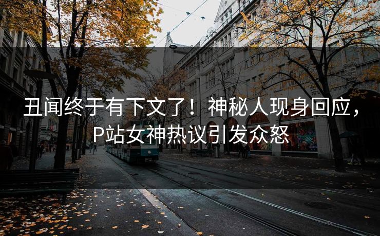 丑闻终于有下文了！神秘人现身回应，P站女神热议引发众怒