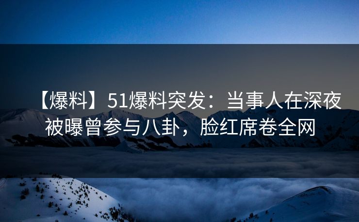 【爆料】51爆料突发：当事人在深夜被曝曾参与八卦，脸红席卷全网
