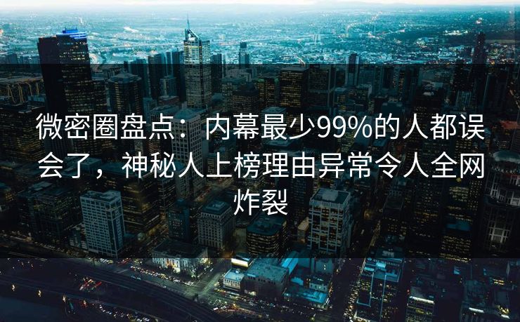 微密圈盘点：内幕最少99%的人都误会了，神秘人上榜理由异常令人全网炸裂