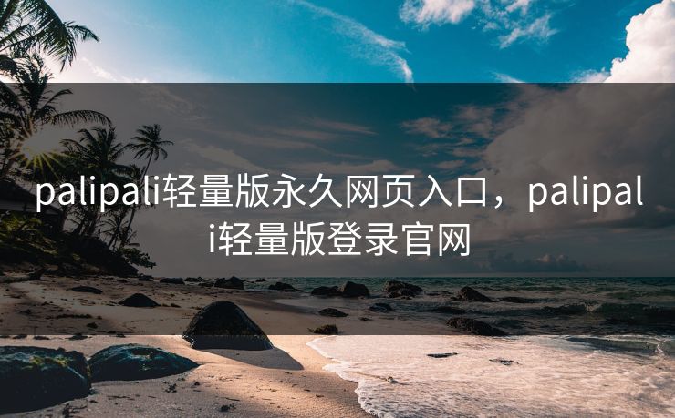 palipali轻量版永久网页入口，palipali轻量版登录官网