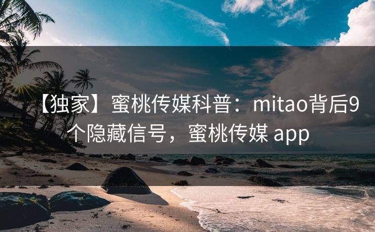 【独家】蜜桃传媒科普：mitao背后9个隐藏信号，蜜桃传媒 app  第1张