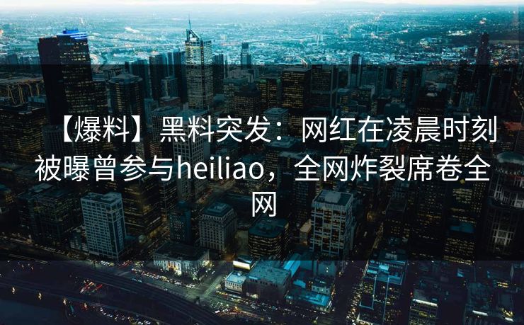 【爆料】黑料突发：网红在凌晨时刻被曝曾参与heiliao，全网炸裂席卷全网  第1张