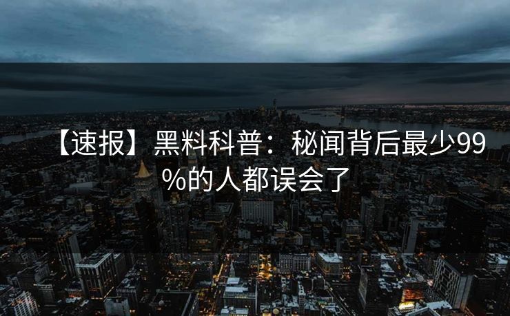 【速报】黑料科普：秘闻背后最少99%的人都误会了