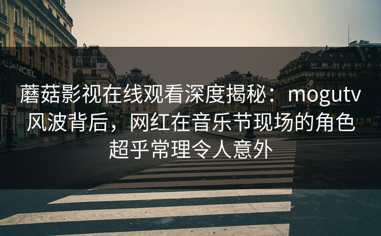 蘑菇影视在线观看深度揭秘：mogutv风波背后，网红在音乐节现场的角色超乎常理令人意外
