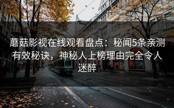 蘑菇影视在线观看盘点：秘闻5条亲测有效秘诀，神秘人上榜理由完全令人迷醉