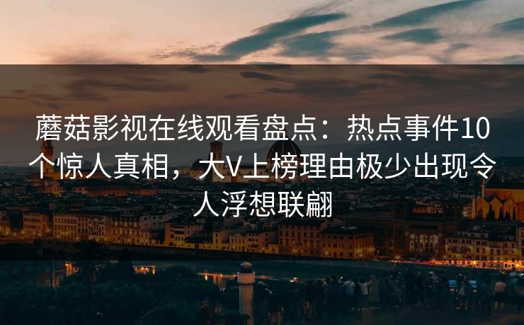 蘑菇影视在线观看盘点：热点事件10个惊人真相，大V上榜理由极少出现令人浮想联翩