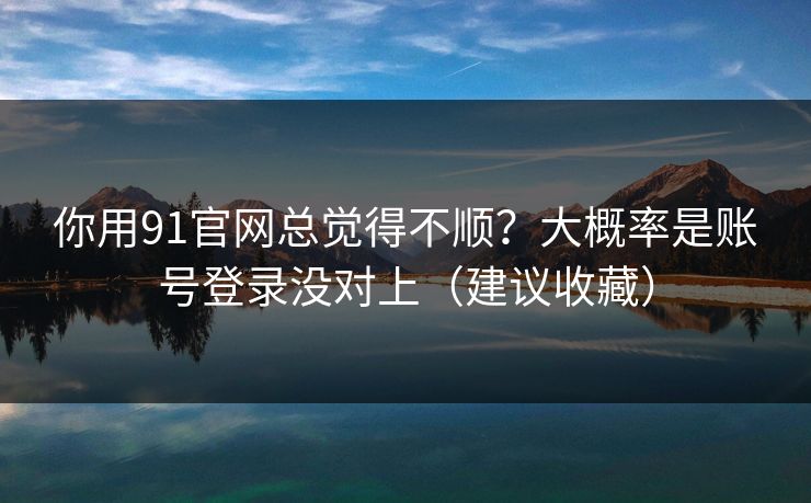 你用91官网总觉得不顺?大概率是账号登录没对上(建议收藏) 第1张 你用91官网总觉得不顺?大概率是账号登录没对上(建议收藏) 第1张