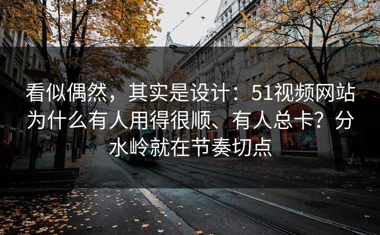 看似偶然,其实是设计:51视频网站为什么有人用得很顺、有人总卡?分水岭就在节奏切点 看似偶然,其实是设计:51视频网站为什么有人用得很顺、有人总卡?分水岭就在节奏切点