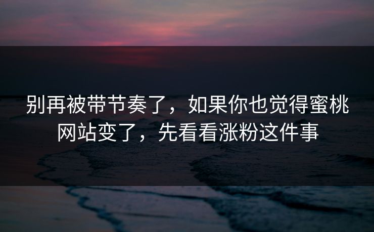 别再被带节奏了,如果你也觉得蜜桃网站变了,先看看涨粉这件事