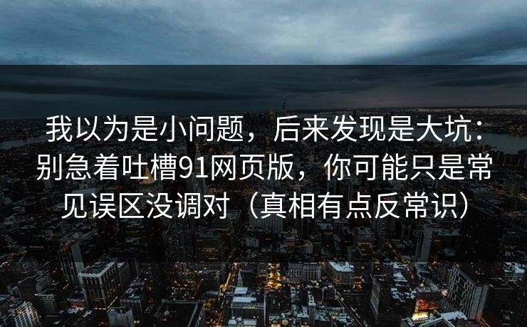 我以为是小问题,后来发现是大坑:别急着吐槽91网页版,你可能只是常见误区没调对(真相有点反常识)