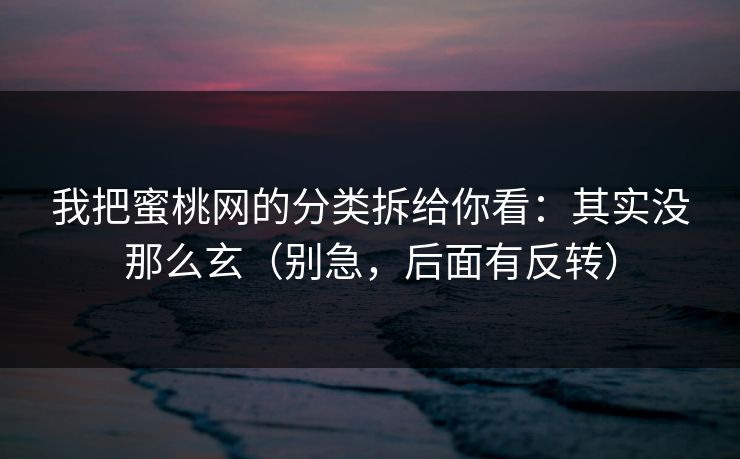 我把蜜桃网的分类拆给你看：其实没那么玄（别急，后面有反转）