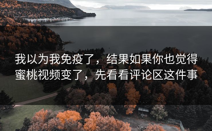 我以为我免疫了，结果如果你也觉得蜜桃视频变了，先看看评论区这件事